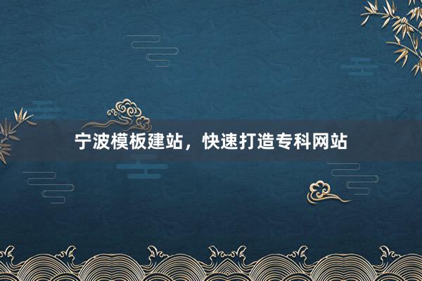 宁波模板建站，快速打造专科网站